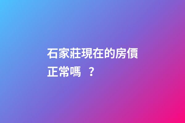 石家莊現在的房價正常嗎？